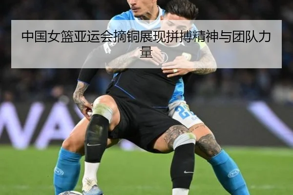 中国女篮亚运会摘铜展现拼搏精神与团队力量